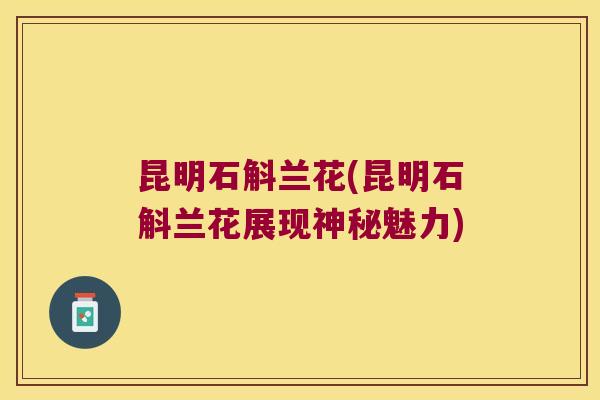 昆明石斛兰花(昆明石斛兰花展现神秘魅力)