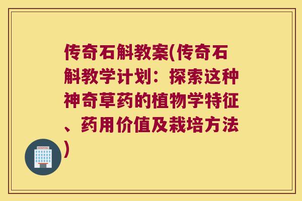 传奇石斛教案(传奇石斛教学计划：探索这种神奇草药的植物学特征、药用价值及栽培方法)
