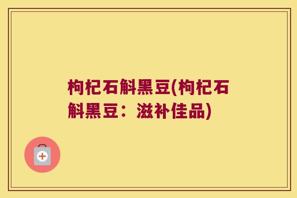 枸杞石斛黑豆(枸杞石斛黑豆：滋补佳品)