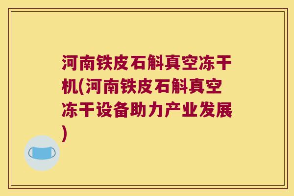 河南铁皮石斛真空冻干机(河南铁皮石斛真空冻干设备助力产业发展)