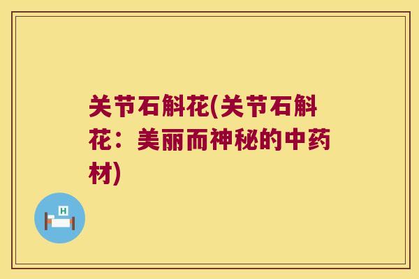 关节石斛花(关节石斛花：美丽而神秘的中药材)