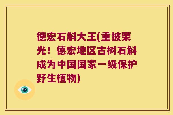 德宏石斛大王(重披荣光！德宏地区古树石斛成为中国国家一级保护野生植物)