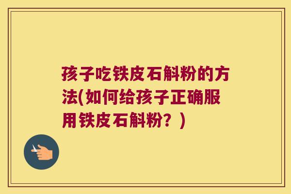 孩子吃铁皮石斛粉的方法(如何给孩子正确服用铁皮石斛粉？)