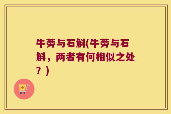 牛蒡与石斛(牛蒡与石斛，两者有何相似之处？)