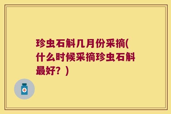 珍虫石斛几月份采摘(什么时候采摘珍虫石斛最好？)
