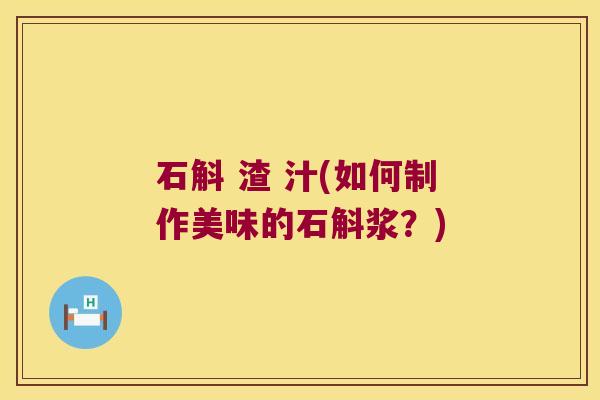石斛 渣 汁(如何制作美味的石斛浆？)
