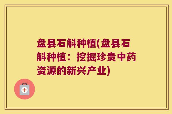 盘县石斛种植(盘县石斛种植：挖掘珍贵中药资源的新兴产业)