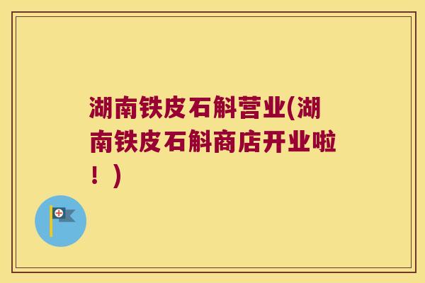 湖南铁皮石斛营业(湖南铁皮石斛商店开业啦！)
