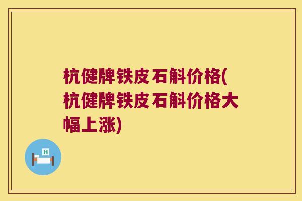 杭健牌铁皮石斛价格(杭健牌铁皮石斛价格大幅上涨)