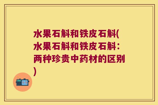 水果石斛和铁皮石斛(水果石斛和铁皮石斛：两种珍贵中药材的区别)