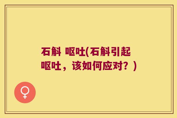 石斛 呕吐(石斛引起呕吐，该如何应对？)
