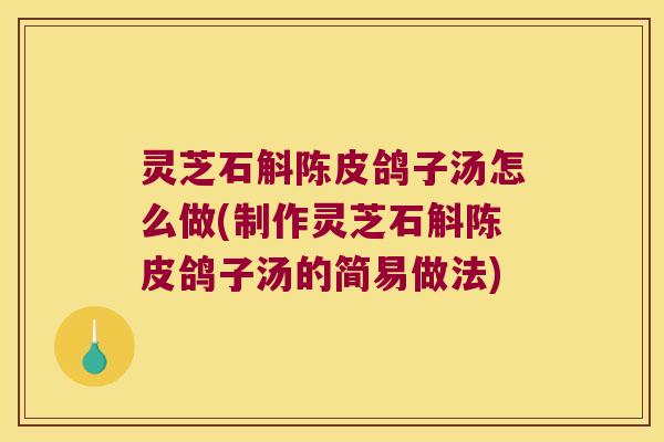 灵芝石斛陈皮鸽子汤怎么做(制作灵芝石斛陈皮鸽子汤的简易做法)