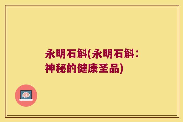 永明石斛(永明石斛：神秘的健康圣品)