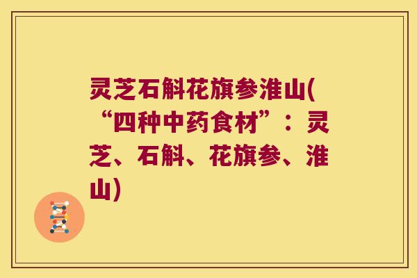 灵芝石斛花旗参淮山(“四种中药食材”：灵芝、石斛、花旗参、淮山)