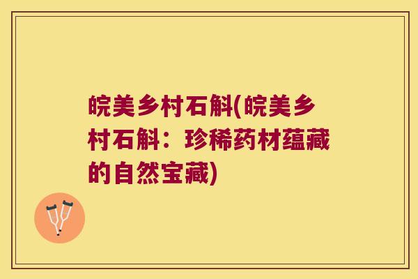皖美乡村石斛(皖美乡村石斛：珍稀药材蕴藏的自然宝藏)