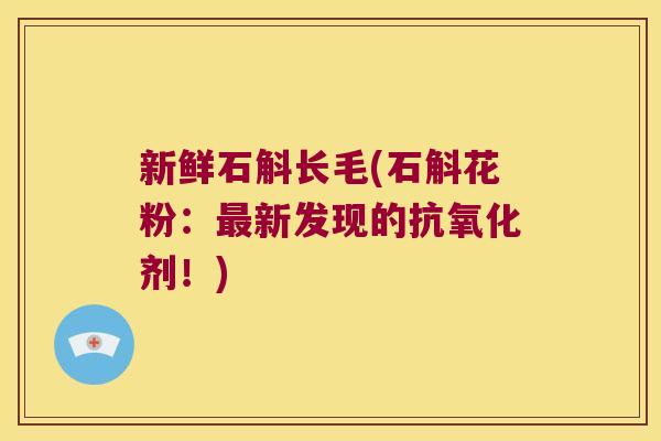 新鲜石斛长毛(石斛花粉：新发现的剂！)