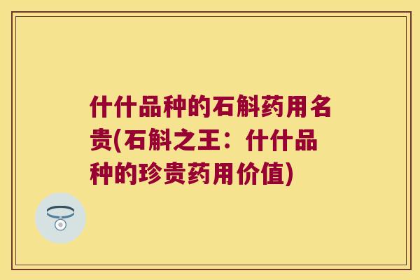 什什品种的石斛药用名贵(石斛之王：什什品种的珍贵药用价值)