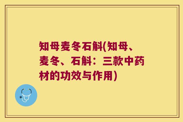 知母麦冬石斛(知母、麦冬、石斛：三款中药材的功效与作用)