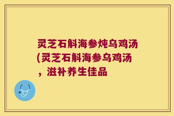 灵芝石斛海参炖乌鸡汤(灵芝石斛海参乌鸡汤，滋补养生佳品