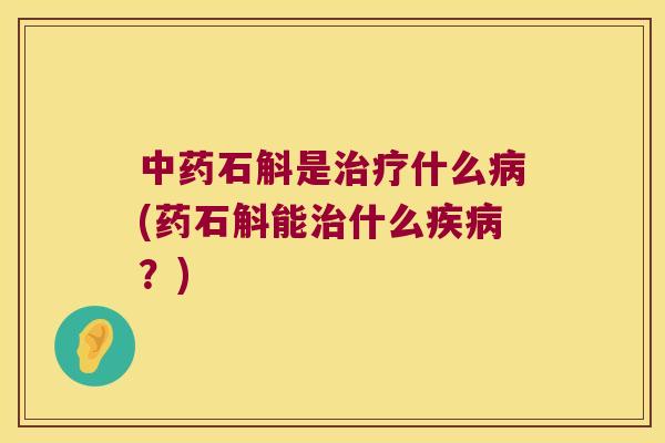 中药石斛是治疗什么病(药石斛能治什么疾病？)