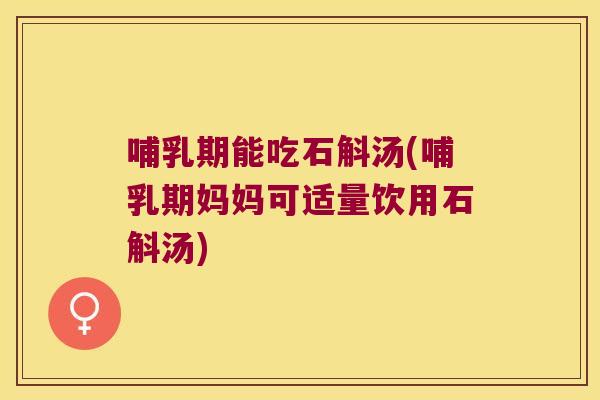 哺乳期能吃石斛汤(哺乳期妈妈可适量饮用石斛汤)