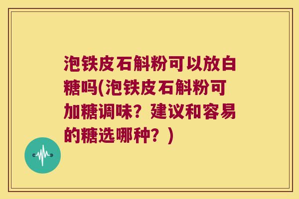 泡铁皮石斛粉可以放白糖吗(泡铁皮石斛粉可加糖调味？建议和容易的糖选哪种？)