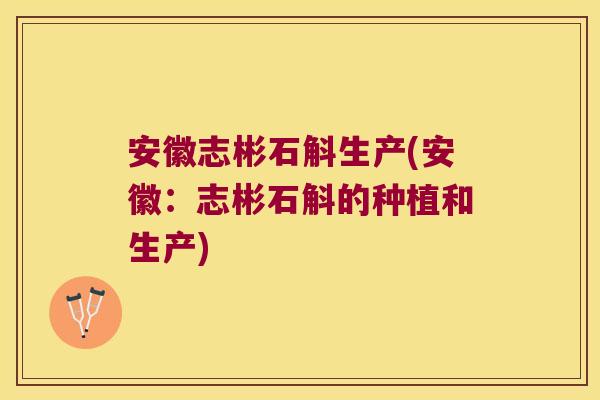 安徽志彬石斛生产(安徽：志彬石斛的种植和生产)