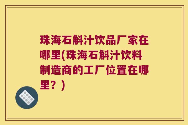 珠海石斛汁饮品厂家在哪里(珠海石斛汁饮料制造商的工厂位置在哪里？)
