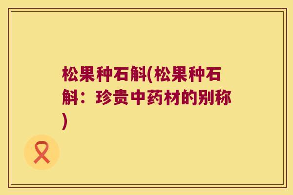 松果种石斛(松果种石斛：珍贵中药材的别称)