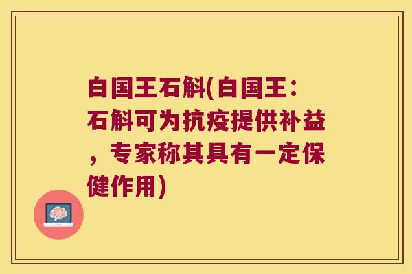白国王石斛(白国王：石斛可为抗疫提供补益，专家称其具有一定保健作用)