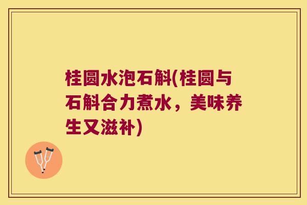 桂圆水泡石斛(桂圆与石斛合力煮水,美味养生又滋补) 桂圆水泡石斛(桂圆与石斛合力煮水,美味养生又滋补)
