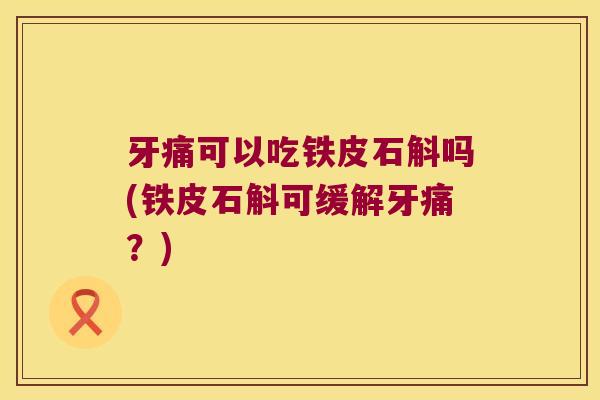 牙痛可以吃铁皮石斛吗(铁皮石斛可缓解牙痛？)