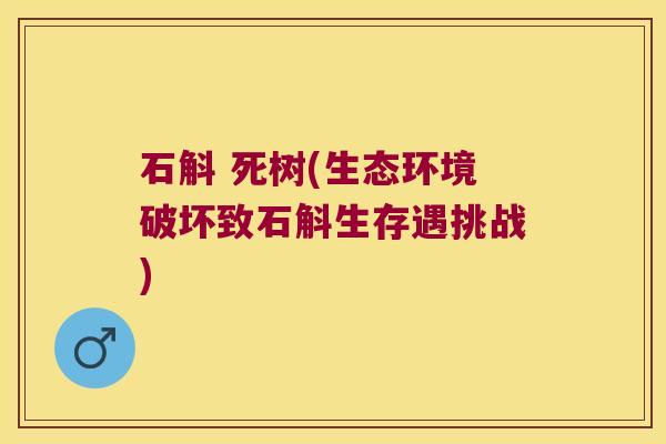 石斛 死树(生态环境破坏致石斛生存遇挑战)
