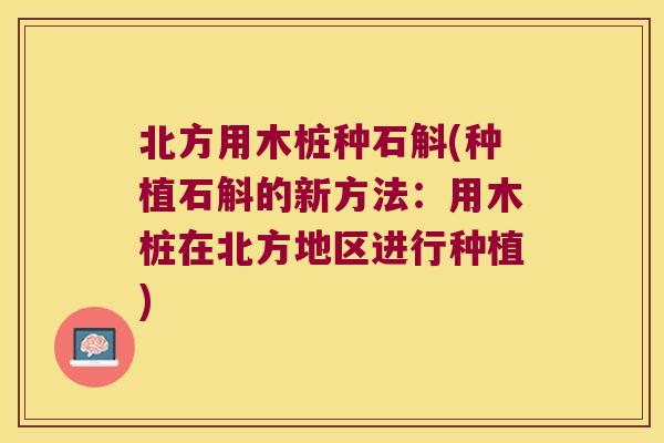 北方用木桩种石斛(种植石斛的新方法：用木桩在北方地区进行种植)