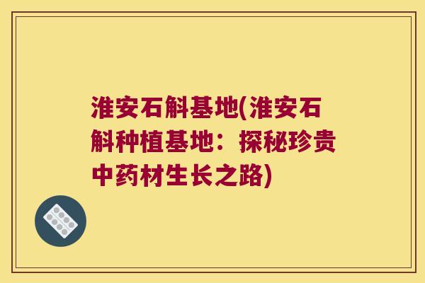 淮安石斛基地(淮安石斛种植基地：探秘珍贵中药材生长之路)