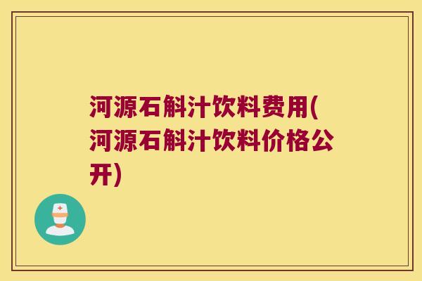 河源石斛汁饮料费用(河源石斛汁饮料价格公开)
