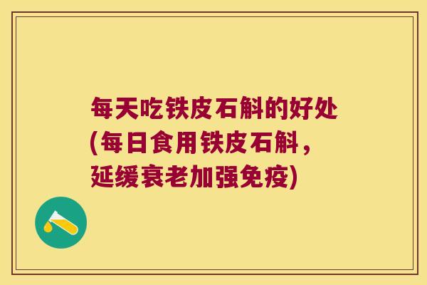 每天吃铁皮石斛的好处(每日食用铁皮石斛，延缓衰老加强免疫)