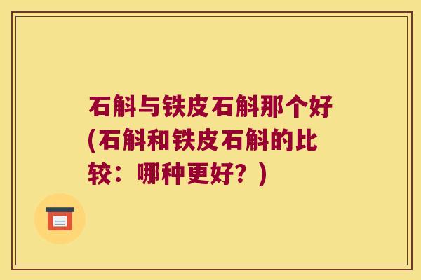 石斛与铁皮石斛那个好(石斛和铁皮石斛的比较：哪种更好？)