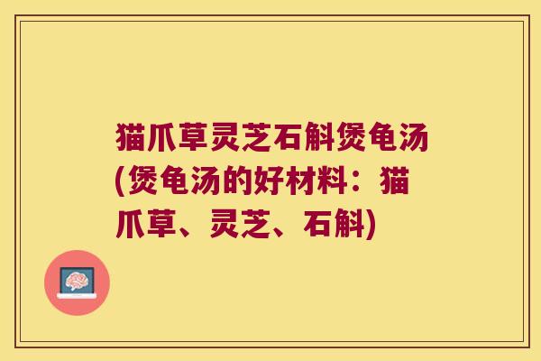 猫爪草灵芝石斛煲龟汤(煲龟汤的好材料：猫爪草、灵芝、石斛)