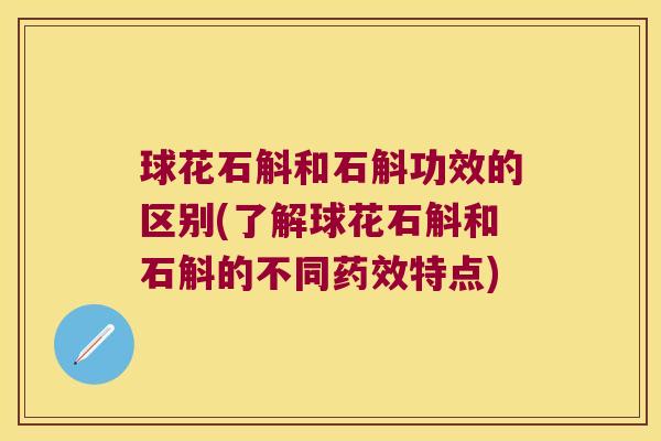 球花石斛和石斛功效的区别(了解球花石斛和石斛的不同药效特点)