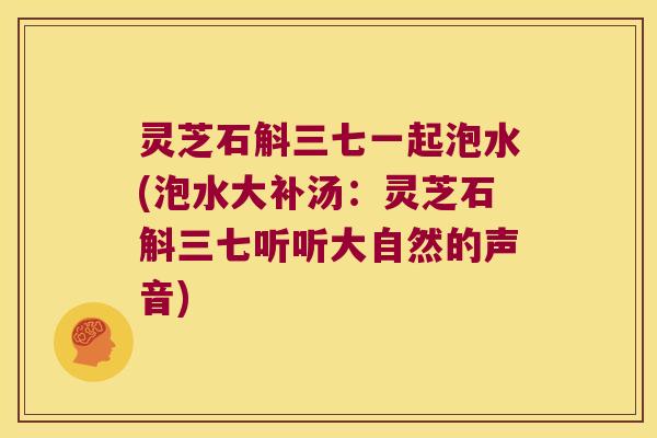 灵芝石斛三七一起泡水(泡水大补汤：灵芝石斛三七听听大自然的声音)
