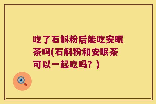 吃了石斛粉后能吃安眠茶吗(石斛粉和安眠茶可以一起吃吗？)