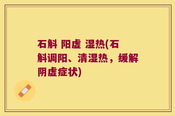 石斛 阳虚 湿热(石斛调阳、清湿热，缓解阴虚症状)