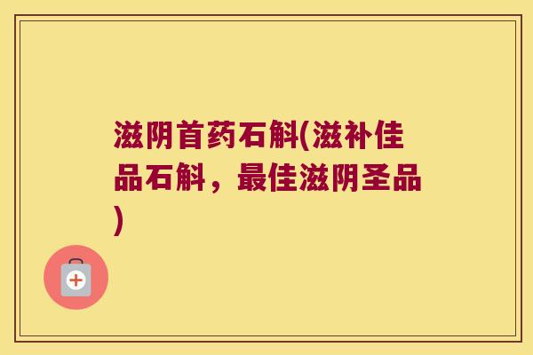 滋阴首药石斛(滋补佳品石斛，最佳滋阴圣品)