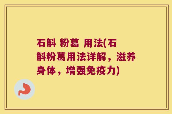 石斛 粉葛 用法(石斛粉葛用法详解，滋养身体，增强免疫力)