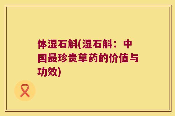 体湿石斛(湿石斛：中国最珍贵草药的价值与功效)
