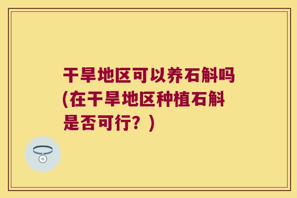 干旱地区可以养石斛吗(在干旱地区种植石斛是否可行？)