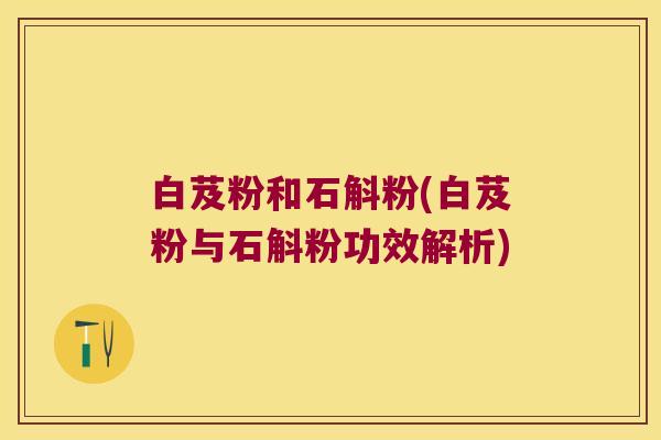 白芨粉和石斛粉(白芨粉与石斛粉功效解析)