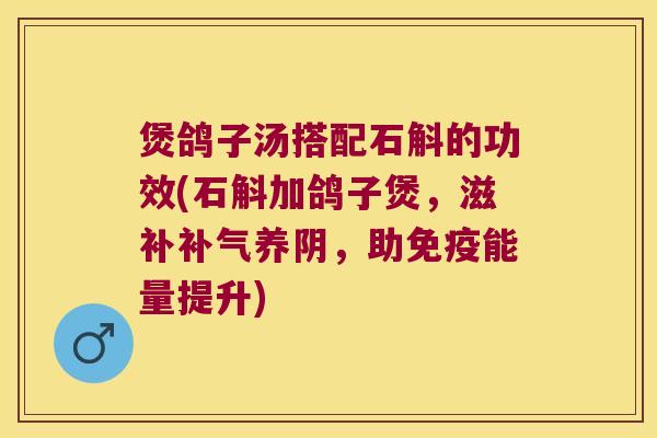 煲鸽子汤搭配石斛的功效(石斛加鸽子煲，滋补补气养阴，助免疫能量提升)