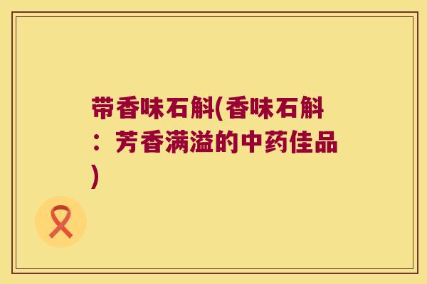 带香味石斛(香味石斛：芳香满溢的中药佳品)
